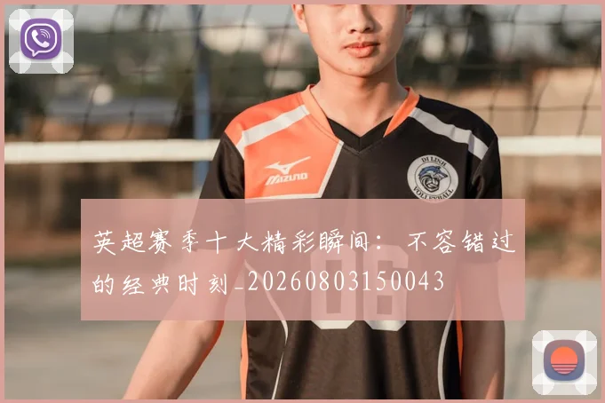 英超赛季十大精彩瞬间:不容错过的经典时刻_20260803150043