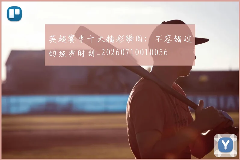 英超赛季十大精彩瞬间:不容错过的经典时刻_20260710010056