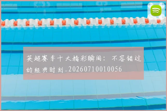 英超赛季十大精彩瞬间：不容错过的经典时刻_20260710010056