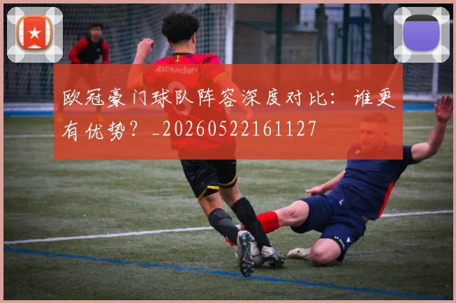 欧冠豪门球队阵容深度对比:谁更有优势?_20260522161127
